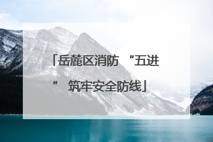 岳麓区消防 “五进” 筑牢安全防线
