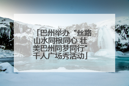 巴州举办“丝路山水同根同心 壮美巴州同梦同行”千人广场秀活动