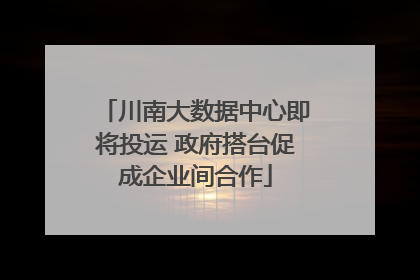 川南大数据中心即将投运 政府搭台促成企业间合作