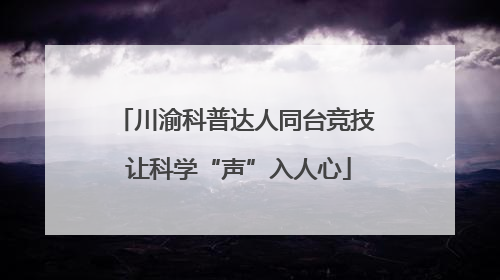 川渝科普达人同台竞技 让科学“声”入人心