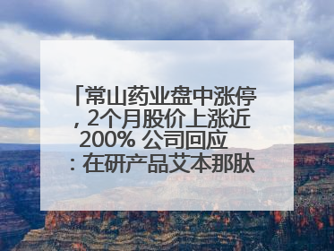 常山药业盘中涨停，2个月股价上涨近200% 公司回应：在研产品艾本那肽非行业首创