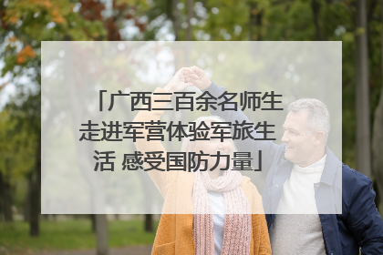 广西三百余名师生走进军营体验军旅生活 感受国防力量