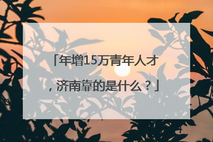 年增15万青年人才，济南靠的是什么？