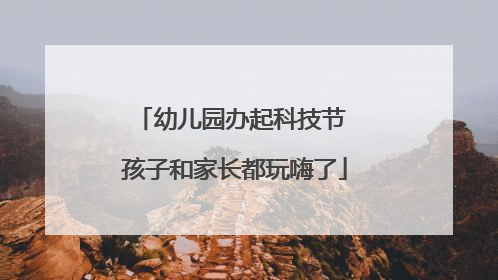 幼儿园办起科技节 孩子和家长都玩嗨了