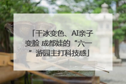 干冰变色、AI亲子变脸 成都娃的“六一”游园主打科技感