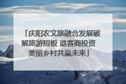 庆阳农文旅融合发展破解旅游短板 邀客商投资美丽乡村共赢未来