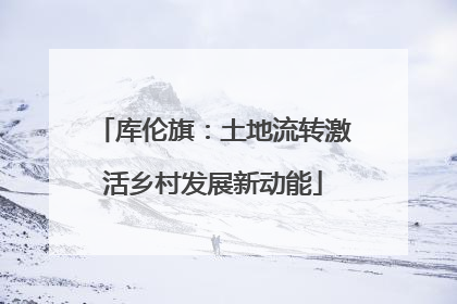 库伦旗：土地流转激活乡村发展新动能