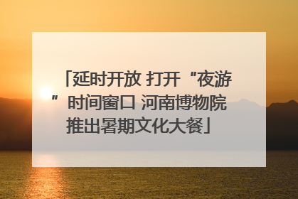 延时开放 打开“夜游”时间窗口 河南博物院推出暑期文化大餐