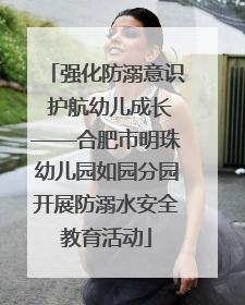 强化防溺意识 护航幼儿成长——合肥市明珠幼儿园如园分园开展防溺水安全教育活动