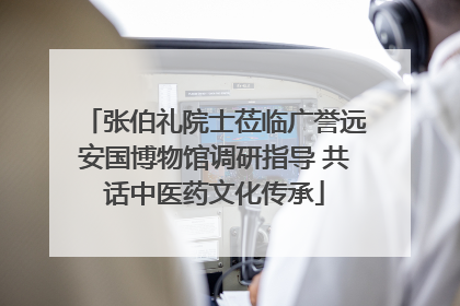 张伯礼院士莅临广誉远安国博物馆调研指导 共话中医药文化传承