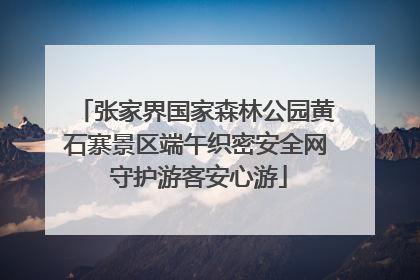 张家界国家森林公园黄石寨景区端午织密安全网 守护游客安心游