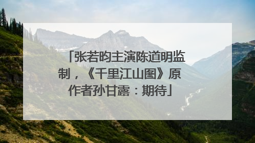 张若昀主演陈道明监制，《千里江山图》原作者孙甘露：期待