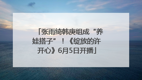 张雨绮韩庚组成“养娃搭子”！《绽放的许开心》6月5日开播