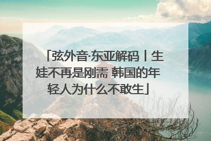 弦外音·东亚解码丨生娃不再是刚需 韩国的年轻人为什么不敢生