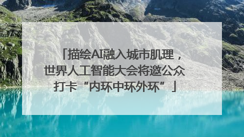 描绘AI融入城市肌理，世界人工智能大会将邀公众打卡“内环中环外环”