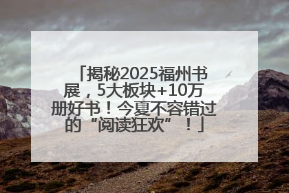 揭秘2025福州书展，5大板块+10万册好书！今夏不容错过的“阅读狂欢”！