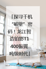 探寻千机“破壁”密码！龙江智造铂影T1400振翼吨级时代