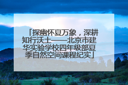 探幽怀夏万象，深耕知行沃土——北京市建华实验学校四年级部夏季自然空间课程纪实