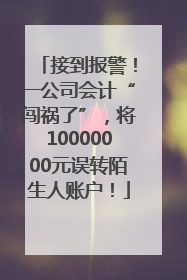 接到报警！一公司会计“闯祸了”，将10000000元误转陌生人账户！