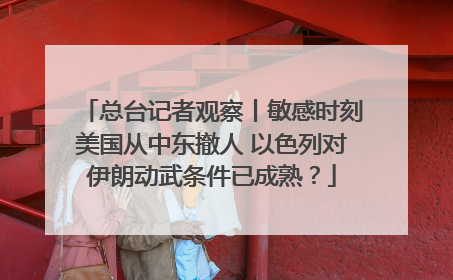 总台记者观察丨敏感时刻美国从中东撤人 以色列对伊朗动武条件已成熟？