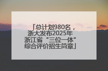 总计划980名，浙大发布2025年浙江省“三位一体”综合评价招生简章
