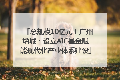 总规模10亿元！广州增城：设立AIC基金赋能现代化产业体系建设