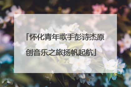 怀化青年歌手彭诗杰原创音乐之旅扬帆起航