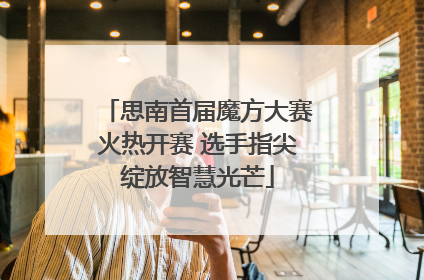 思南首届魔方大赛火热开赛 选手指尖绽放智慧光芒