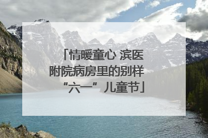 情暖童心 滨医附院病房里的别样“六一”儿童节