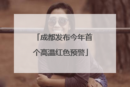 成都发布今年首个高温红色预警