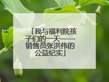我与福利院孩子们的一天——销售员张洪伟的公益纪实