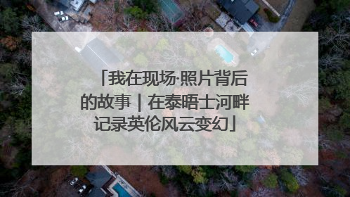 我在现场·照片背后的故事｜在泰晤士河畔记录英伦风云变幻