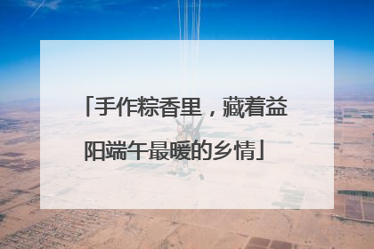 手作粽香里，藏着益阳端午最暖的乡情