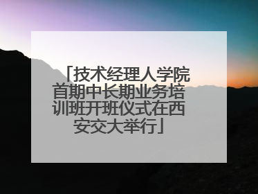 技术经理人学院首期中长期业务培训班开班仪式在西安交大举行