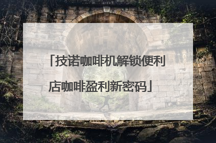 技诺咖啡机解锁便利店咖啡盈利新密码