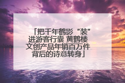 把千年鹤影“装”进游客行囊 黄鹤楼文创产品年销百万件背后的诗意转身