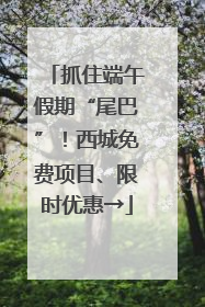 抓住端午假期“尾巴”！西城免费项目、限时优惠→