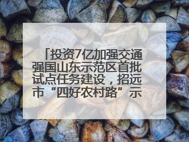 投资7亿加强交通强国山东示范区首批试点任务建设，招远市“四好农村路”示范环线为乡村振兴“开路”
