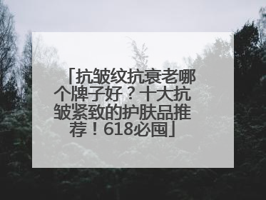 抗皱纹抗衰老哪个牌子好？十大抗皱紧致的护肤品推荐！618必囤