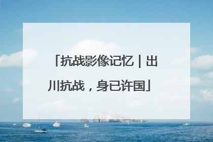 抗战影像记忆｜出川抗战，身已许国