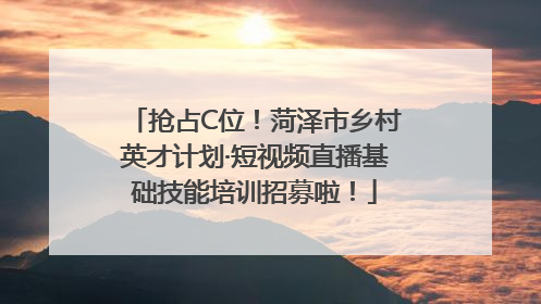 抢占C位！菏泽市乡村英才计划·短视频直播基础技能培训招募啦！