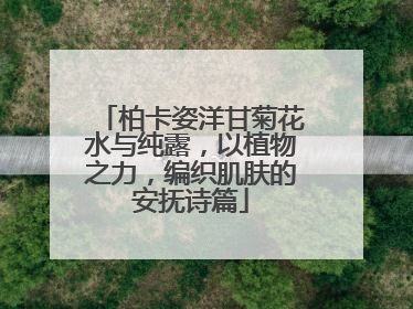 柏卡姿洋甘菊花水与纯露，以植物之力，编织肌肤的安抚诗篇