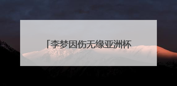 李梦因伤无缘亚洲杯大名单，本人发长文致谢：感谢祖国和国家队，这不是终点