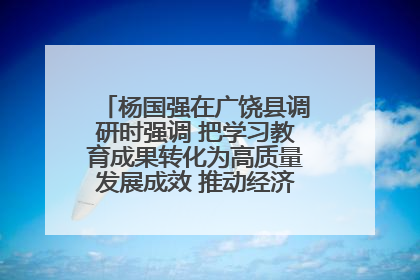 杨国强在广饶县调研时强调 把学习教育成果转化为高质量发展成效 推动经济稳健向好进中提质