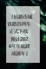 杭德市域铁路首列车正式下线 预计2026年年底建成通车