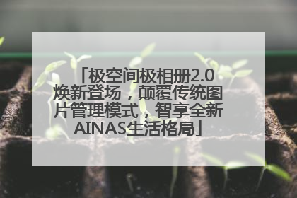 极空间极相册2.0焕新登场，颠覆传统图片管理模式，智享全新AINAS生活格局