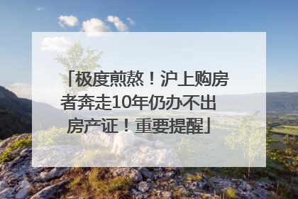 极度煎熬！沪上购房者奔走10年仍办不出房产证！重要提醒