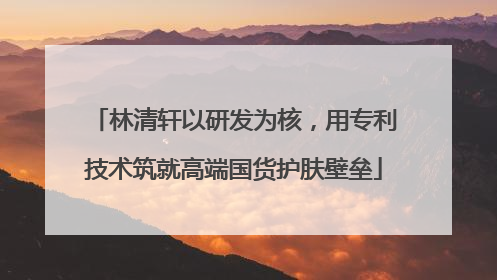 林清轩以研发为核，用专利技术筑就高端国货护肤壁垒