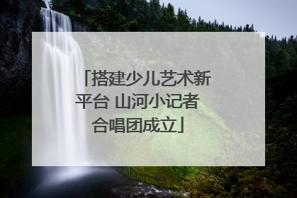 搭建少儿艺术新平台 山河小记者合唱团成立