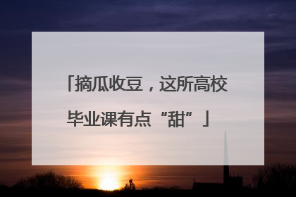 摘瓜收豆，这所高校毕业课有点“甜”